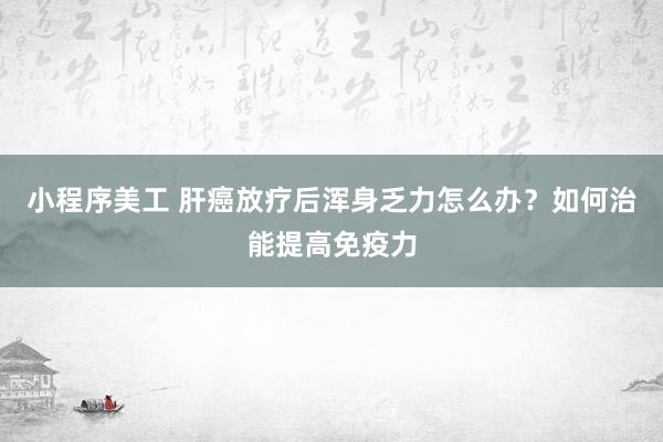 小程序美工 肝癌放疗后浑身乏力怎么办？如何治能提高免疫力