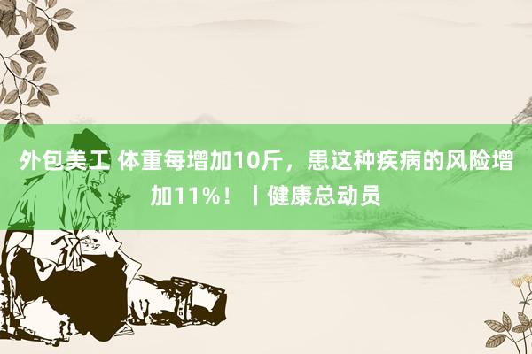 外包美工 体重每增加10斤，患这种疾病的风险增加11%！丨健康总动员