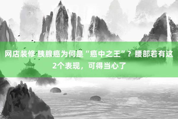 网店装修 胰腺癌为何是“癌中之王”？腰部若有这2个表现，可得当心了