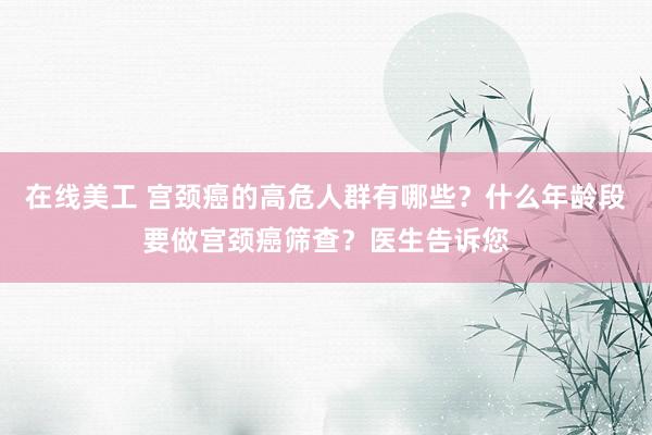 在线美工 宫颈癌的高危人群有哪些？什么年龄段要做宫颈癌筛查？医生告诉您