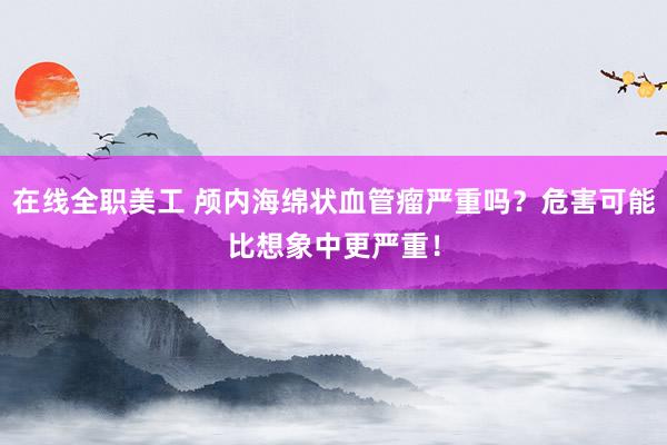 在线全职美工 颅内海绵状血管瘤严重吗？危害可能比想象中更严重！