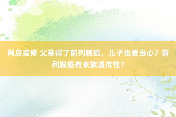 网店装修 父亲得了前列腺癌，儿子也要当心？前列腺癌有家族遗传性？