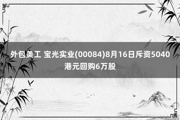 外包美工 宝光实业(00084)8月16日斥资5040港元回购6万股