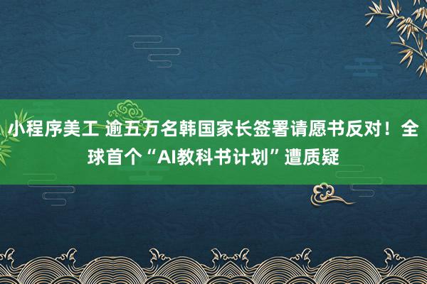 小程序美工 逾五万名韩国家长签署请愿书反对！全球首个“AI教科书计划”遭质疑