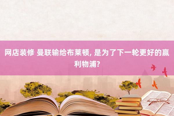 网店装修 曼联输给布莱顿, 是为了下一轮更好的赢利物浦?