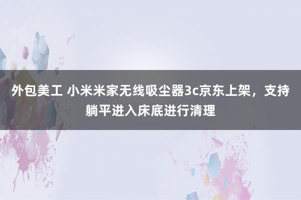 外包美工 小米米家无线吸尘器3c京东上架，支持躺平进入床底进行清理