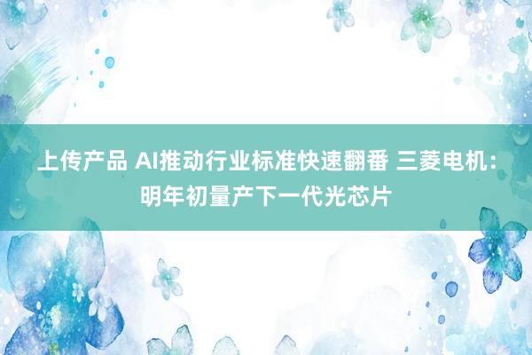 上传产品 AI推动行业标准快速翻番 三菱电机：明年初量产下一代光芯片