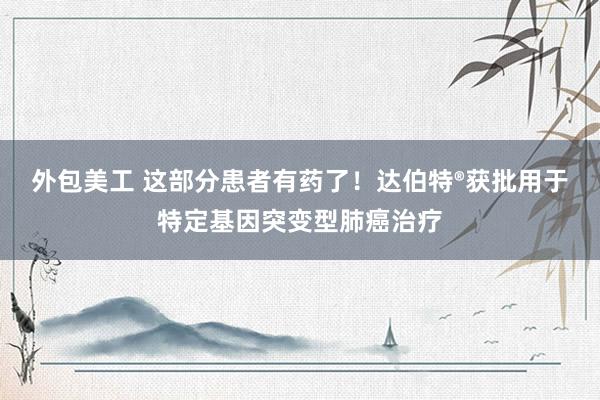 外包美工 这部分患者有药了！达伯特®获批用于特定基因突变型肺癌治疗