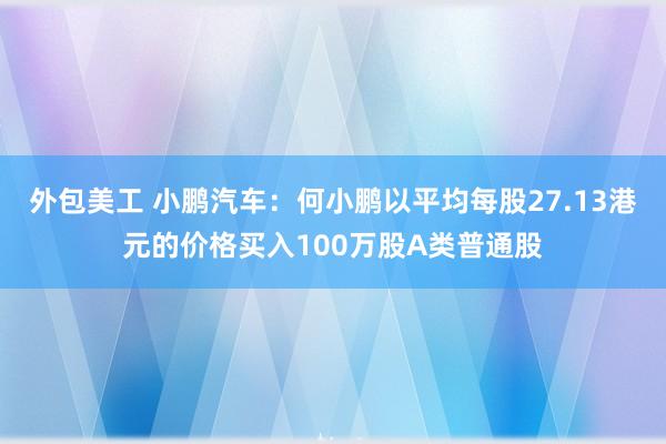 外包美工 小鹏汽车：何小鹏以平均每股27.13港元的价格买入100万股A类普通股