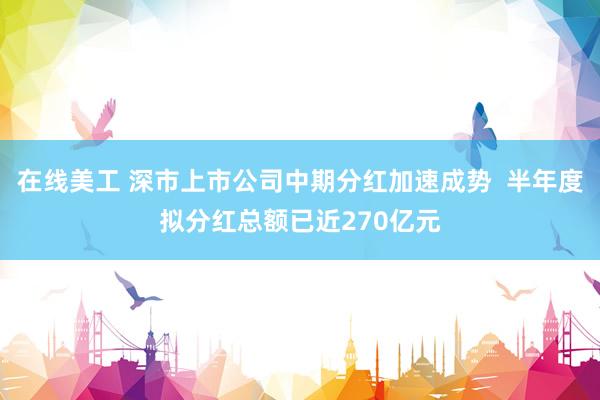 在线美工 深市上市公司中期分红加速成势  半年度拟分红总额已近270亿元