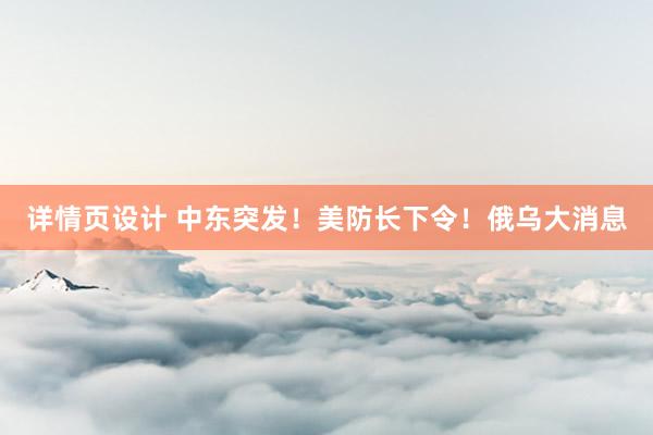 详情页设计 中东突发！美防长下令！俄乌大消息