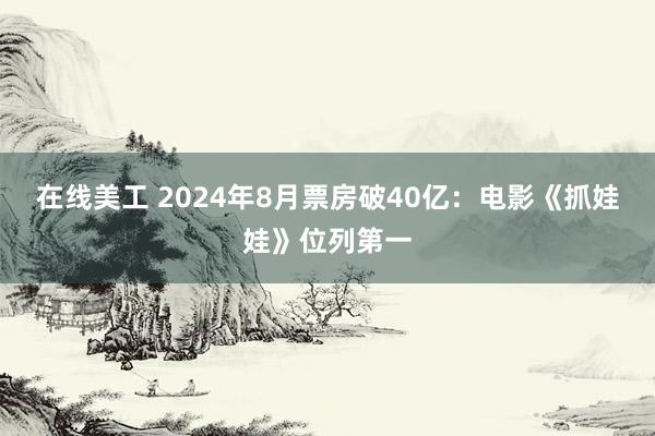 在线美工 2024年8月票房破40亿：电影《抓娃娃》位列第一