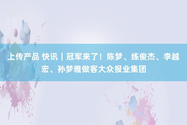 上传产品 快讯｜冠军来了！陈梦、练俊杰、李越宏、孙梦雅做客大众报业集团