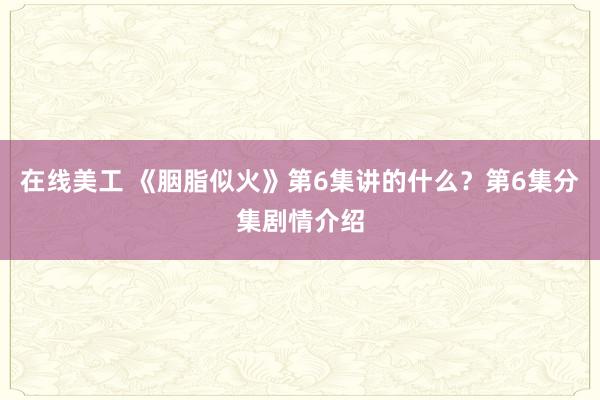 在线美工 《胭脂似火》第6集讲的什么？第6集分集剧情介绍