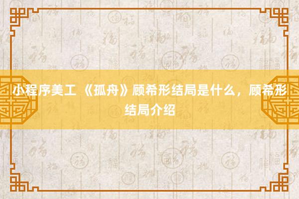 小程序美工 《孤舟》顾希形结局是什么，顾希形结局介绍