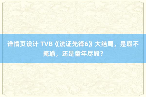 详情页设计 TVB《法证先锋6》大结局，是瑕不掩瑜，还是童年尽毁？