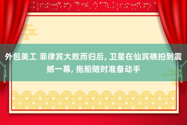 外包美工 菲律宾大败而归后, 卫星在仙宾礁拍到震撼一幕, 拖船随时准备动手