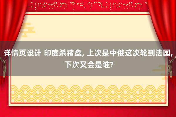 详情页设计 印度杀猪盘, 上次是中俄这次轮到法国, 下次又会是谁?