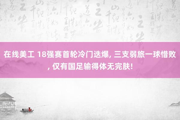 在线美工 18强赛首轮冷门迭爆, 三支弱旅一球惜败, 仅有国足输得体无完肤!