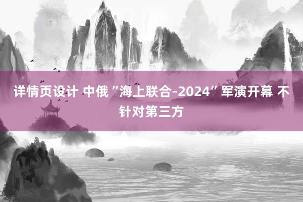 详情页设计 中俄“海上联合-2024”军演开幕 不针对第三方