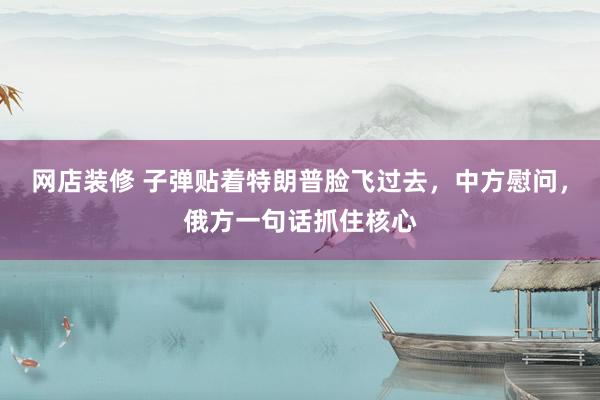 网店装修 子弹贴着特朗普脸飞过去，中方慰问，俄方一句话抓住核心