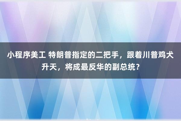 小程序美工 特朗普指定的二把手，跟着川普鸡犬升天，将成最反华的副总统？