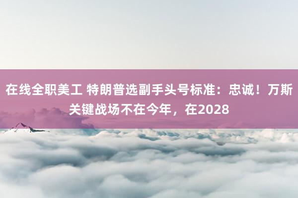 在线全职美工 特朗普选副手头号标准：忠诚！万斯关键战场不在今年，在2028