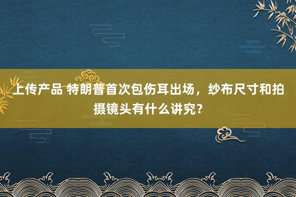 上传产品 特朗普首次包伤耳出场，纱布尺寸和拍摄镜头有什么讲究？