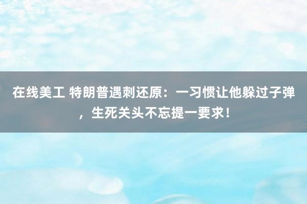 在线美工 特朗普遇刺还原：一习惯让他躲过子弹，生死关头不忘提一要求！