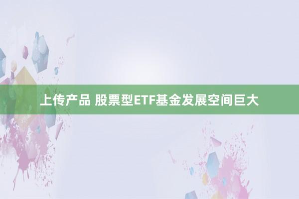 上传产品 股票型ETF基金发展空间巨大