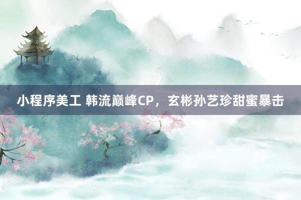 小程序美工 韩流巅峰CP，玄彬孙艺珍甜蜜暴击