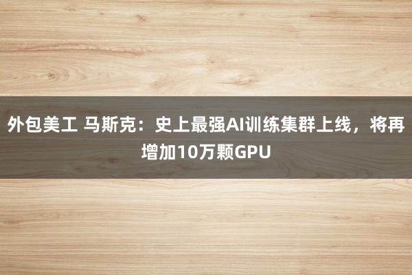 外包美工 马斯克：史上最强AI训练集群上线，将再增加10万颗GPU