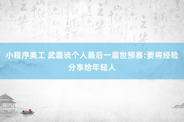 小程序美工 武磊谈个人最后一届世预赛:要将经验分享给年轻人