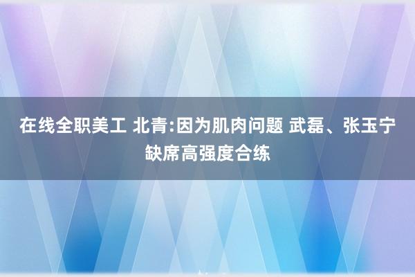 在线全职美工 北青:因为肌肉问题 武磊、张玉宁缺席高强度合练