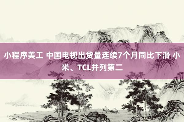 小程序美工 中国电视出货量连续7个月同比下滑 小米、TCL并列第二