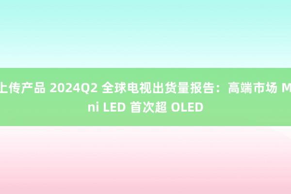 上传产品 2024Q2 全球电视出货量报告：高端市场 Mini LED 首次超 OLED