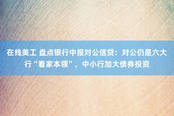 在线美工 盘点银行中报对公信贷：对公仍是六大行“看家本领”，中小行加大债券投资