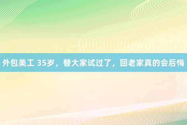 外包美工 35岁，替大家试过了，回老家真的会后悔