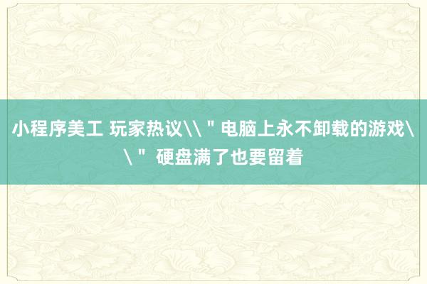 小程序美工 玩家热议\＂电脑上永不卸载的游戏\＂ 硬盘满了也要留着