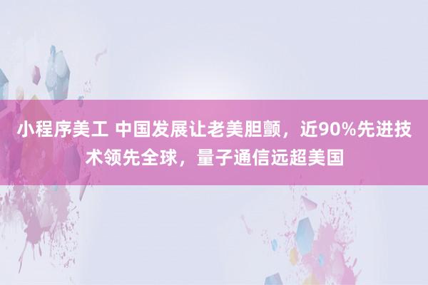 小程序美工 中国发展让老美胆颤，近90%先进技术领先全球，量子通信远超美国