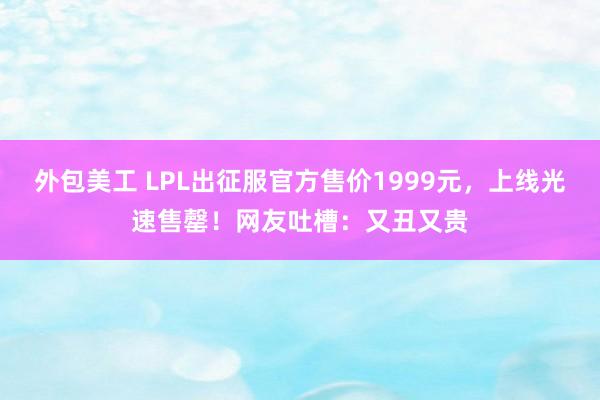 外包美工 LPL出征服官方售价1999元，上线光速售罄！网友吐槽：又丑又贵